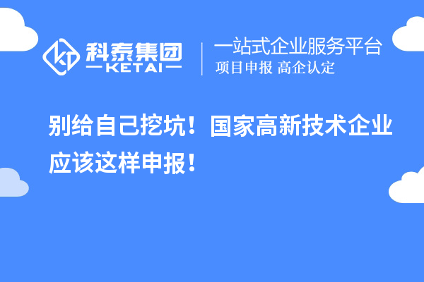 別給自己挖坑！國家高新技術企業應該這樣申報！