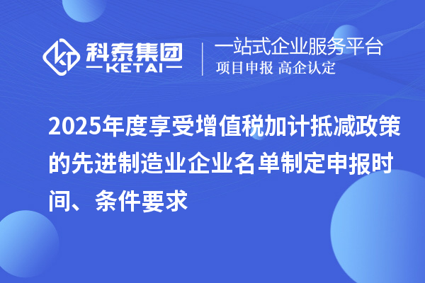 2025年度享受增值稅加計抵減政策的先進制造業企業名單制定申報時間、條件要求