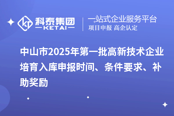 中山市2025年第一批高新技術企業培育入庫申報時間、條件要求、補助獎勵