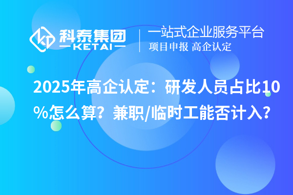 2025年高企認定:研發人員占比10%怎么算?兼職/臨時工能否計入?
