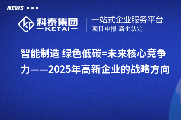 智能制造+綠色低碳=未來核心競爭力——2025年高新企業的戰略方向