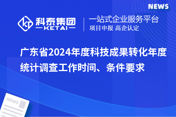 廣東省2024年度科技成果轉化年度統計調查工作時間、條件要求