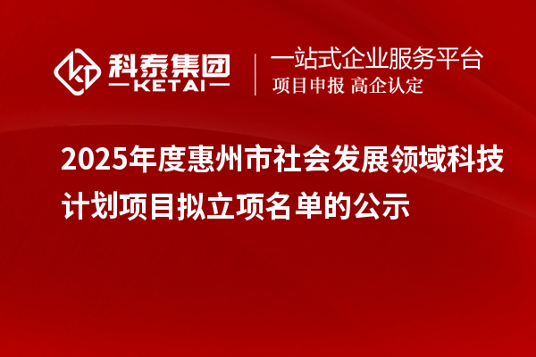 2025年度惠州市社會發展領域科技計劃項目擬立項名單的公示