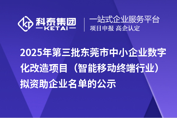 2025年第三批東莞市中小企業(yè)數(shù)字化改造項(xiàng)目(智能移動(dòng)終端行業(yè))擬資助企業(yè)名單的公示