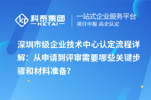 深圳市級企業技術中心認定流程詳解:從申請到評審需要哪些關鍵步驟和材料準備?