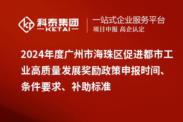 2024年度廣州市海珠區(qū)促進都市工業(yè)高質(zhì)量發(fā)展獎勵政策申報時間、條件要求、補助標準
