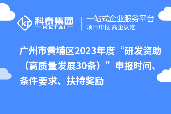 廣州市黃埔區(qū)2023年度“研發(fā)資助(高質(zhì)量發(fā)展30條)”申報時間、條件要求、扶持獎勵