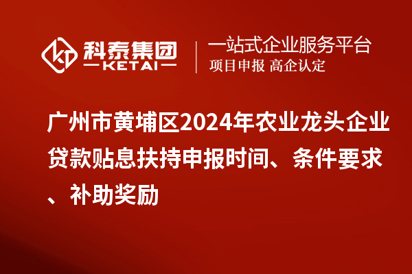 廣州市黃埔區2024年農業龍頭企業貸款貼息扶持申報時間、條件要求、補助獎勵