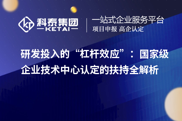 研發投入的“杠桿效應”:國家級企業技術中心認定的扶持全解析