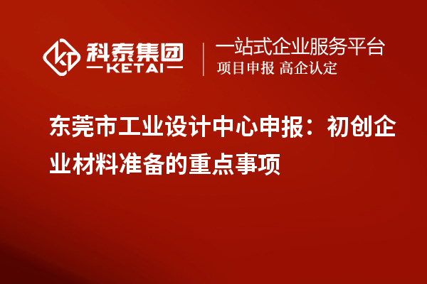 東莞市工業設計中心申報：初創企業材料準備的重點事項