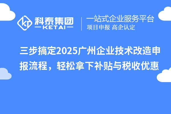 三步搞定2025廣州企業技術改造申報流程，輕松拿下補貼與稅收優惠
