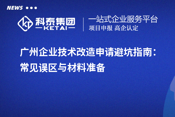 廣州企業技術改造申請避坑指南:常見誤區與材料準備