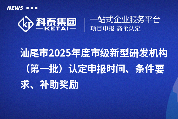 汕尾市2025年度市級新型研發(fā)機構(gòu)(第一批)認(rèn)定申報時間、條件要求、補助獎勵