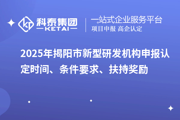 2025年揭陽(yáng)市新型研發(fā)機(jī)構(gòu)申報(bào)認(rèn)定時(shí)間、條件要求、扶持獎(jiǎng)勵(lì)