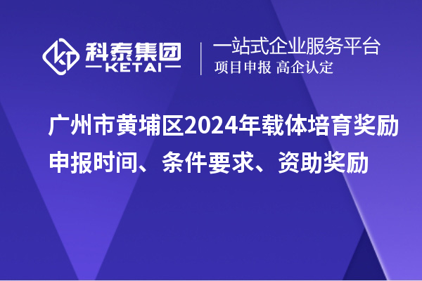 廣州市黃埔區(qū)2024年載體培育獎勵申報時間、條件要求、資助獎勵