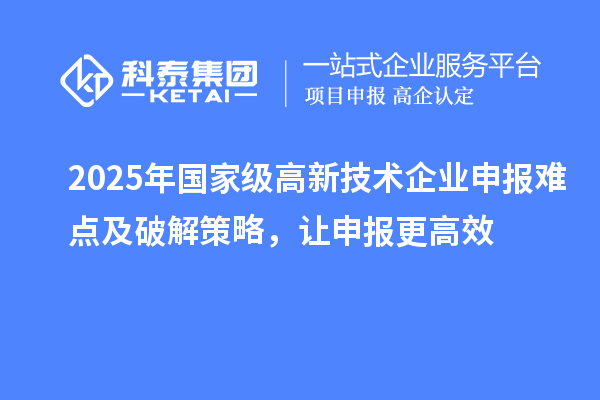 2025年國家級高新技術(shù)企業(yè)申報(bào)難點(diǎn)及破解策略,讓申報(bào)更高效
