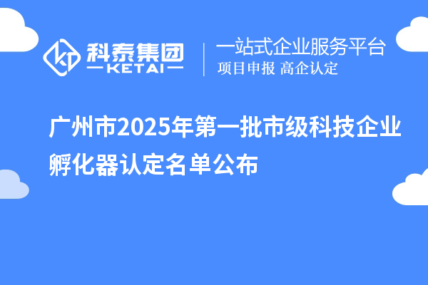 廣州市2025年第一批市級科技企業孵化器認定名單公布