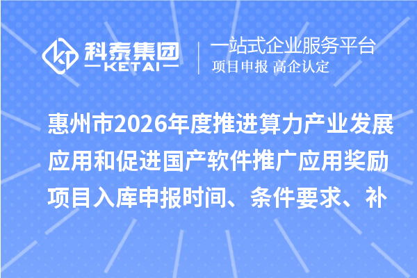 惠州市2026年度推進算力產業發展應用和促進國產軟件推廣應用獎勵項目入庫申報時間、條件要求、補助獎勵
