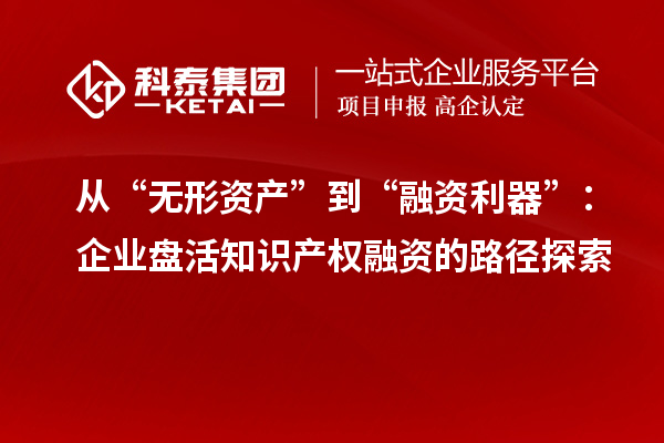 從“無形資產(chǎn)”到“融資利器”：企業(yè)盤活知識(shí)產(chǎn)權(quán)融資的路徑探索