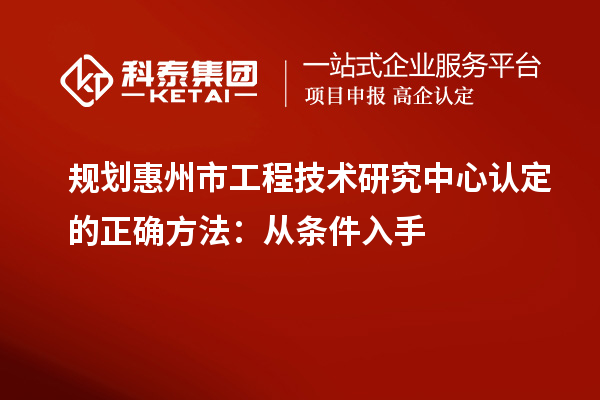 規(guī)劃惠州市工程技術(shù)研究中心認(rèn)定的正確方法：從條件入手