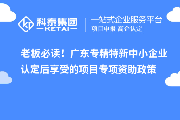 老板必讀！廣東專精特新中小企業(yè)認定后享受的項目專項資助政策
