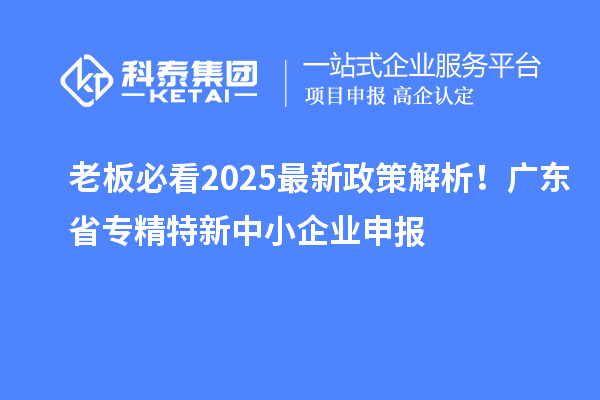 老板必看2025最新政策解析！廣東省專精特新中小企業(yè)申報