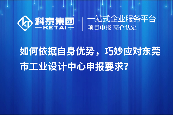 如何依據自身優勢，巧妙應對東莞市工業設計中心申報要求？