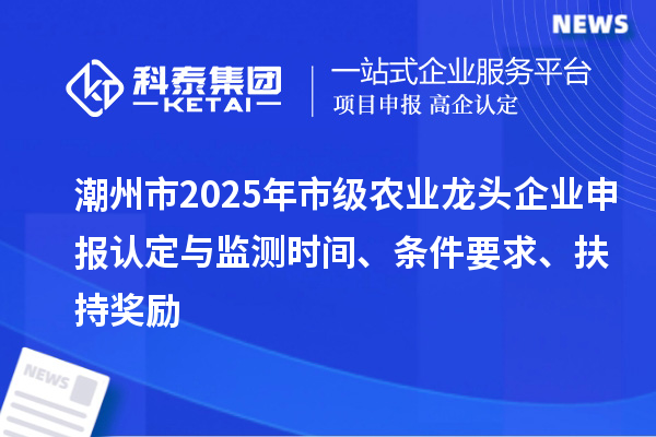潮州市2025年市級(jí)農(nóng)業(yè)龍頭企業(yè)申報(bào)認(rèn)定與監(jiān)測(cè)時(shí)間、條件要求、扶持獎(jiǎng)勵(lì)