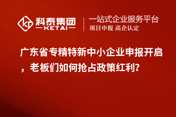 廣東省專精特新中小企業(yè)申報開啟，老板們?nèi)绾螕屨颊呒t利？