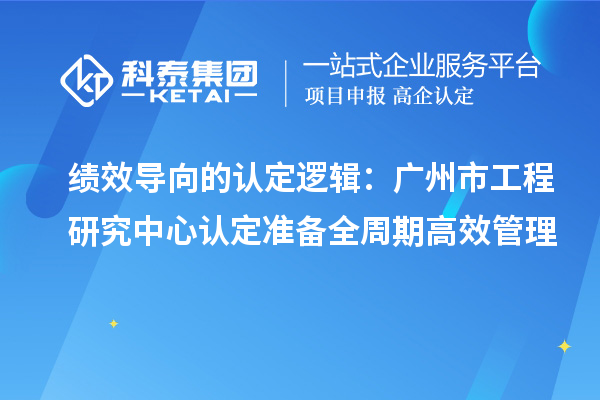 績效導向的認定邏輯:廣州市工程研究中心認定準備全周期高效管理