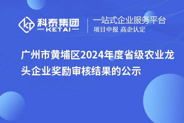 廣州市黃埔區2024年度省級農業龍頭企業獎勵審核結果的公示