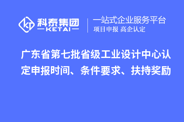 廣東省第七批省級工業(yè)設計中心認定申報時間、條件要求、扶持獎勵