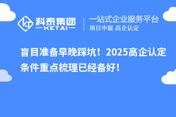盲目準(zhǔn)備早晚踩坑！2025<a href=http://m.xjsygy.com/fuwu/gaoqirending.html target=_blank class=infotextkey>高企認(rèn)定條件</a>重點(diǎn)梳理已經(jīng)備好！