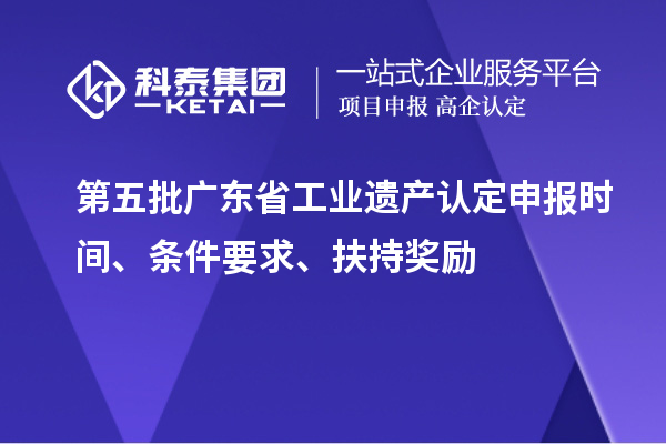 第五批廣東省工業遺產認定申報時間、條件要求、扶持獎勵