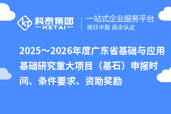 2025～2026年度廣東省基礎與應用基礎研究重大項目（基石）申報時間、條件要求、資助獎勵