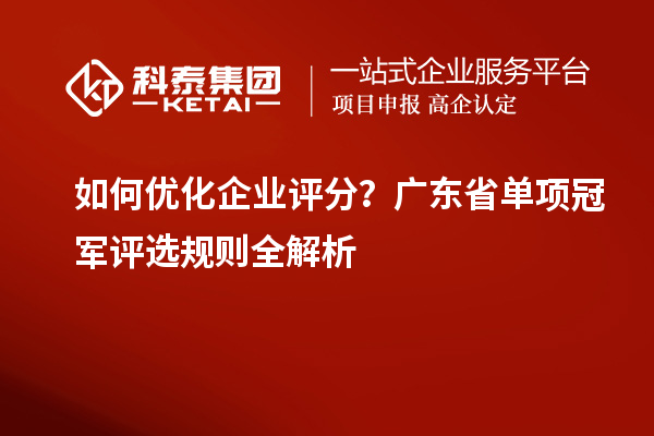 如何優化企業評分？廣東省單項冠軍評選規則全解析