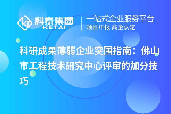 科研成果薄弱企業突圍指南:佛山市工程技術研究中心評審的加分技巧