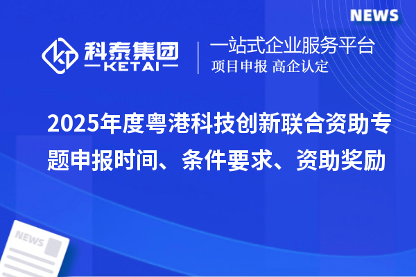 2025年度粵港科技創新聯合資助專題申報時間、條件要求、資助獎勵