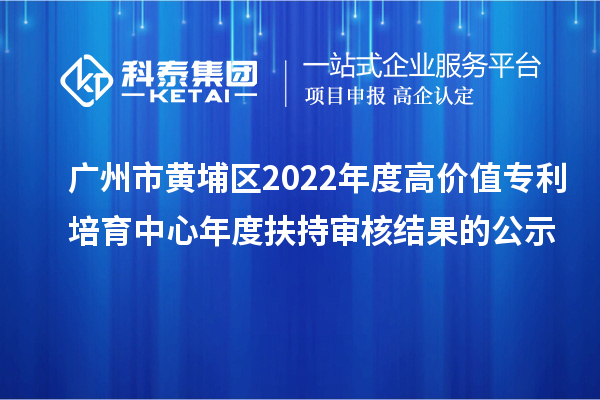 廣州市黃埔區2022年度高價值專利培育中心年度扶持審核結果的公示
