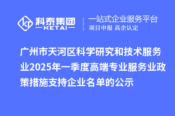 廣州市天河區科學研究和技術服務業2025年一季度高端專業服務業政策措施支持企業名單的公示