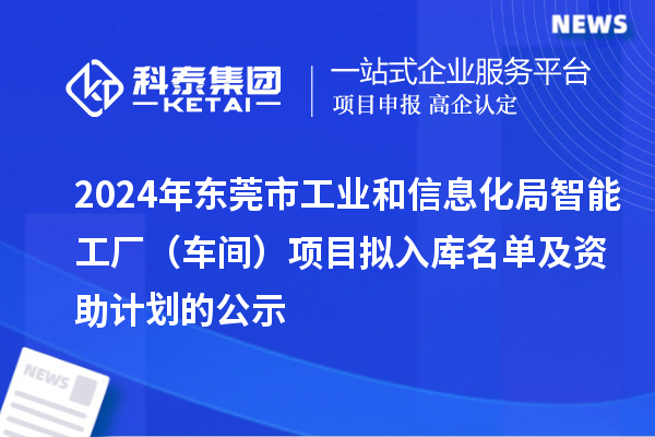 2024年東莞市工業和信息化局智能工廠（車間）項目擬入庫名單及資助計劃的公示