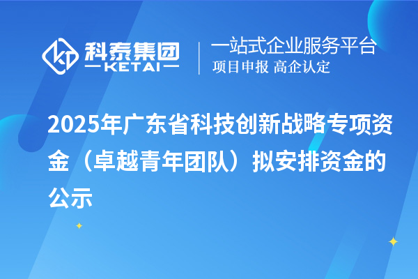 2025年廣東省科技創新戰略專項資金(卓越青年團隊)擬安排資金的公示