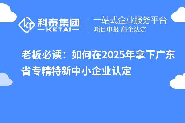 老板必讀：如何在2025年拿下廣東省<a href=http://m.xjsygy.com/fuwu/zhuanjingtexin.html target=_blank class=infotextkey>專精特新中小企業(yè)</a>認(rèn)定