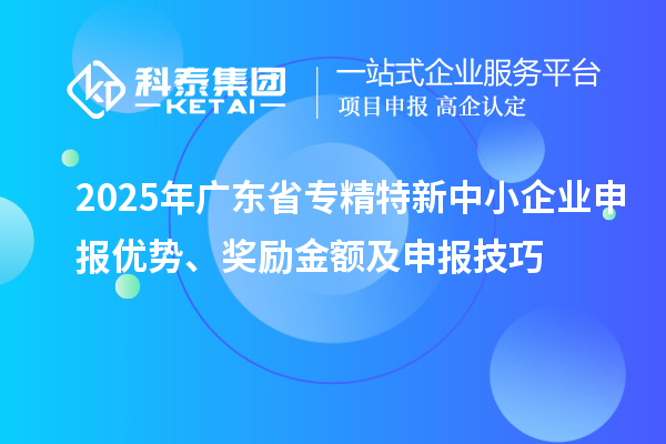 2025年廣東省<a href=http://m.xjsygy.com/fuwu/zhuanjingtexin.html target=_blank class=infotextkey>專精特新中小企業</a>申報優勢、獎勵金額及申報技巧
