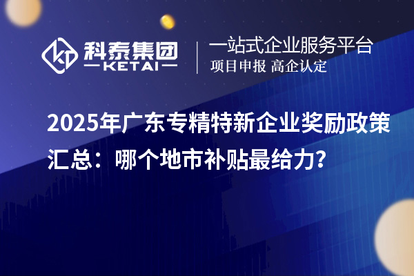 2025年廣東專精特新企業獎勵政策匯總：哪個地市補貼最給力？