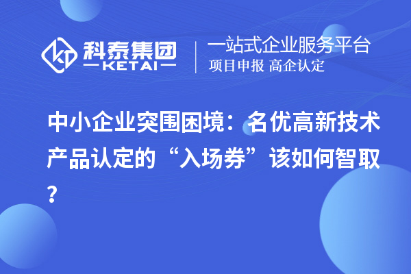 中小企業(yè)突圍困境:名優(yōu)高新技術產品認定的“入場券”該如何智取?
