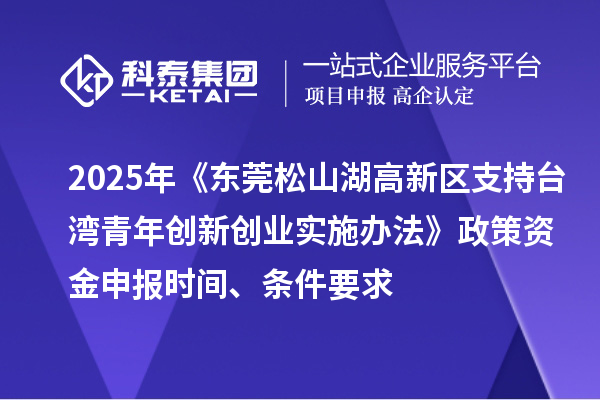 2025年《東莞松山湖高新區支持臺灣青年創新創業實施辦法》政策資金申報時間、條件要求
