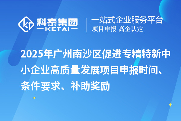 2025年廣州南沙區(qū)促進專精特新中小企業(yè)高質(zhì)量發(fā)展項目申報時間、條件要求、補助獎勵