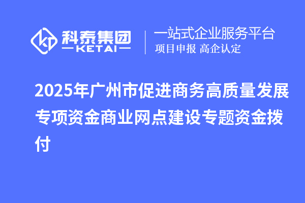 2025年廣州市促進商務(wù)高質(zhì)量發(fā)展專項資金商業(yè)網(wǎng)點建設(shè)專題資金撥付
