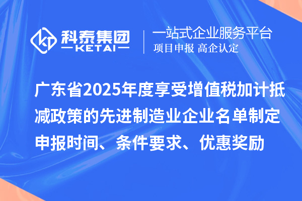 廣東省2025年度享受增值稅加計抵減政策的先進制造業企業名單制定申報時間、條件要求、優惠獎勵